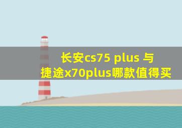 长安cs75 plus 与捷途x70plus哪款值得买